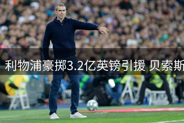 利物浦豪掷3.2亿英镑引援 贝索斯入主带来转会巨变