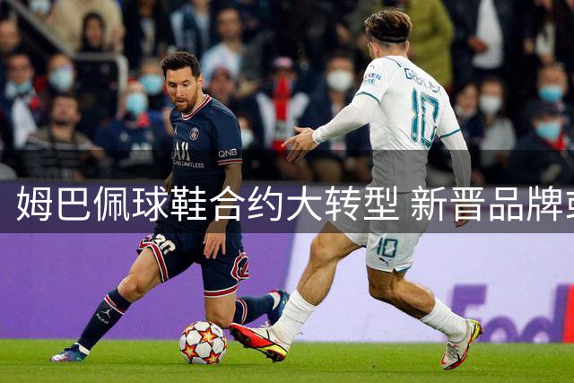 姆巴佩球鞋合约大转型 新晋品牌或颠覆足球装备市场格局