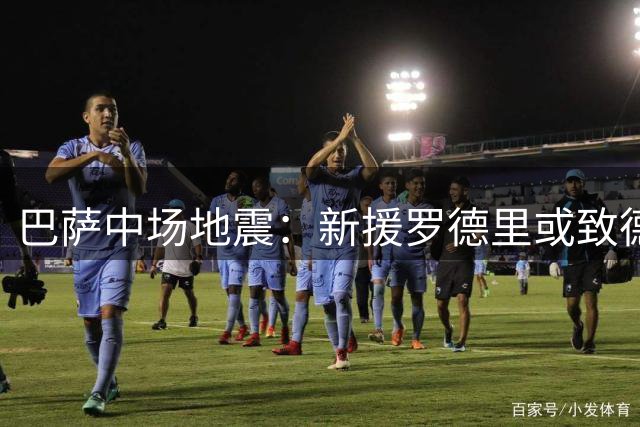 巴萨中场地震：新援罗德里或致德容彻底边缘化