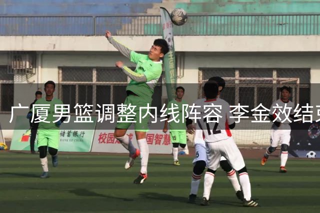 广厦男篮调整内线阵容 李金效结束租借回归球队
