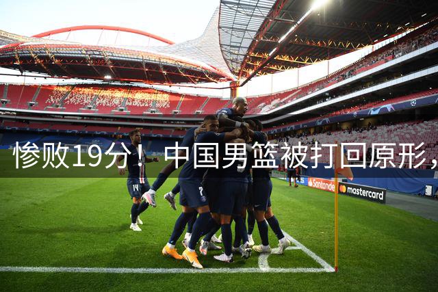 惨败19分！中国男篮被打回原形，后卫接近崩溃！