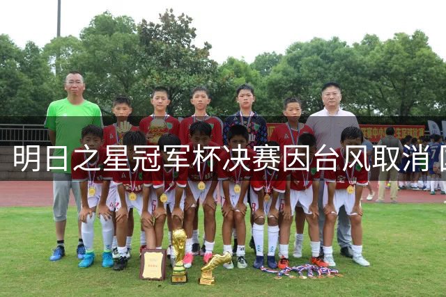 明日之星冠军杯决赛因台风取消 国足U17与阿森纳并列冠军