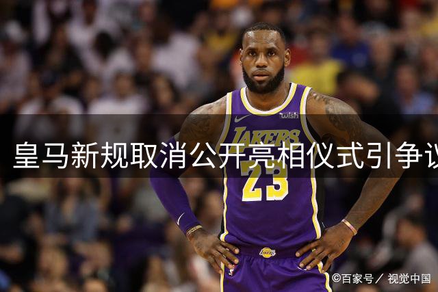 皇马新规取消公开亮相仪式引争议