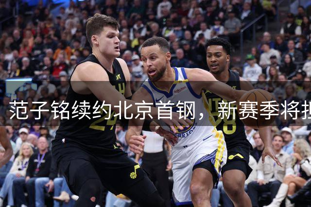 范子铭续约北京首钢，新赛季将担重任