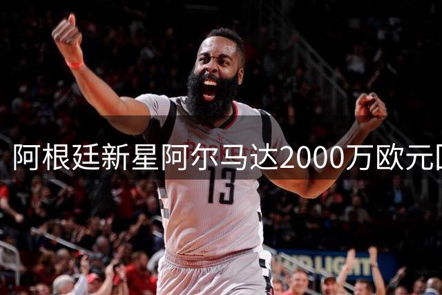 阿根廷新星阿尔马达2000万欧元回归河床 世界杯后告别欧洲足坛