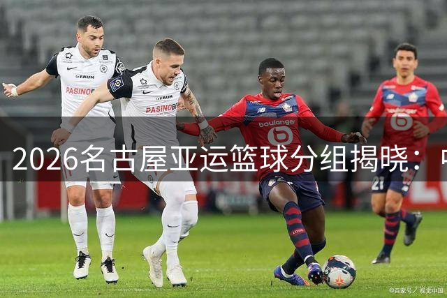 2026名古屋亚运篮球分组揭晓：中国男篮复仇之战将上演 女篮卫冕之路开启