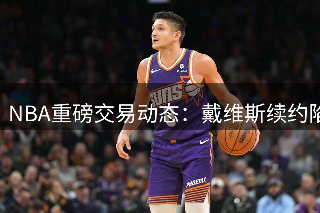 NBA重磅交易动态：戴维斯续约陷僵局 勇士死守巴特勒不放人